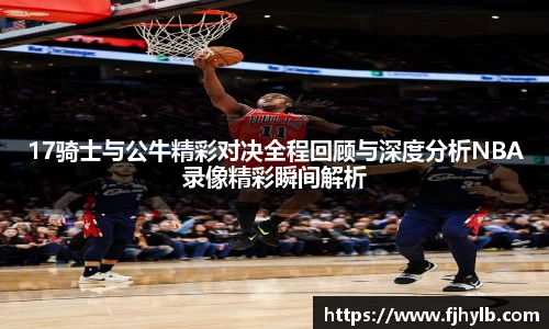 xc体育17骑士与公牛精彩对决全程回顾与深度分析NBA录像精彩瞬间解析