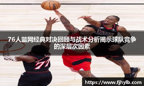 76人篮网经典对决回顾与战术分析揭示球队竞争的深层次因素