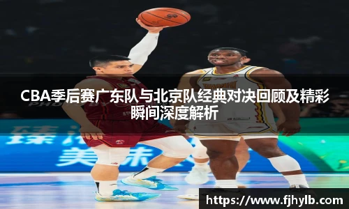 CBA季后赛广东队与北京队经典对决回顾及精彩瞬间深度解析