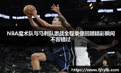 NBA魔术队与马刺队激战全程录像回顾精彩瞬间不容错过