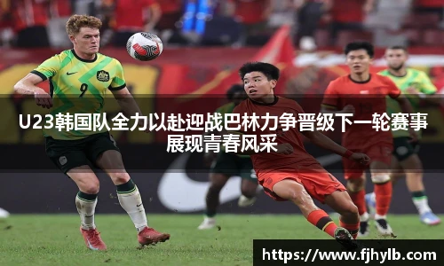 U23韩国队全力以赴迎战巴林力争晋级下一轮赛事展现青春风采