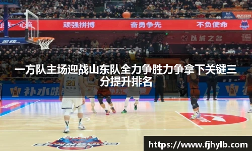 一方队主场迎战山东队全力争胜力争拿下关键三分提升排名